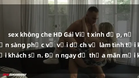 sex không che HD Gái Việt xinh đẹp, nồng nàn tình cảm, sẵn sàng phục vụ với dịch vụ làm tình tại khách sạn. Đến ngay để thỏa mãn mọi khao khát của bạn!
