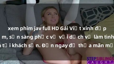 xem phim jav full HD Gái Việt xinh đẹp, nồng nàn tình cảm, sẵn sàng phục vụ với dịch vụ làm tình tại khách sạn. Đến ngay để thỏa mãn mọi khao khát của bạn!