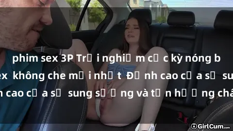 phim sex 3P Trải nghiệm cực kỳ nóng bỏng trong phim sex  không che mới nhất  Đỉnh cao của sự sung sướng và tận hưởng chân thật