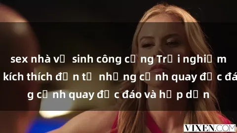 sex nhà vệ sinh công cộng Trải nghiệm phim sex : Sự kích thích đến từ những cảnh quay độc đáo và hấp dẫn