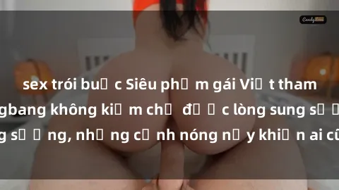 sex trói buộc Siêu phẩm gái Việt tham gia trong buổi gangbang không kiềm chế được lòng sung sướng, những cảnh nóng nảy khiến ai cũng phải mãn nhãn