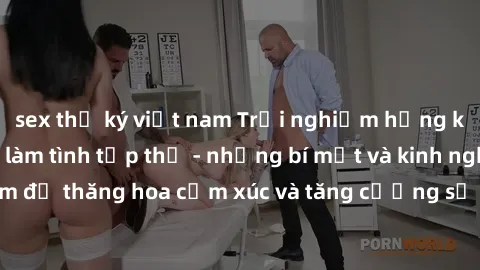 sex thư ký việt nam Trải nghiệm hứng khởi cùng với việc làm tình tập thể - những bí mật và kinh nghiệm để thăng hoa cảm xúc và tăng cường sự gắn kết trong mối quan hệ