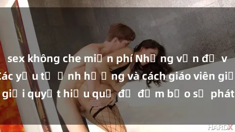 sex không che miễn phí Những vấn đề về sex học sinh: Các yếu tố ảnh hưởng và cách giáo viên giải quyết hiệu quả để đảm bảo sự phát triển toàn diện.