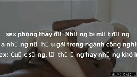 sex phòng thay đồ Những bí mật đằng sau cuộc sống của những nữ hầu gái trong ngành công nghiệp sex: Cuộc sống, lẽ thường hay những khó khăn mà họ phải đối mặt.