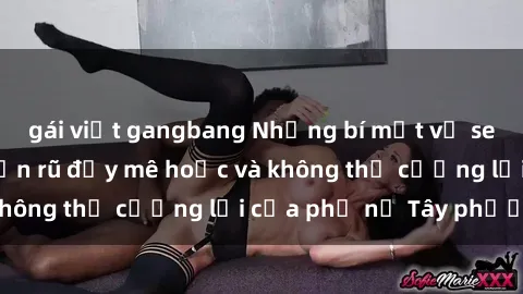 gái việt gangbang Những bí mật về sex gái Tây: Sự quyến rũ đầy mê hoặc và không thể cưỡng lại của phụ nữ Tây phương