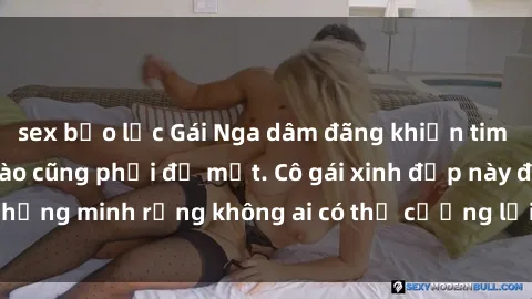 sex bạo lực Gái Nga dâm đãng khiến tim bất cứ chàng trai nào cũng phải đỏ mặt. Cô gái xinh đẹp này đã chứng minh rằng không ai có thể cưỡng lại khi cô làm tình đắm say.