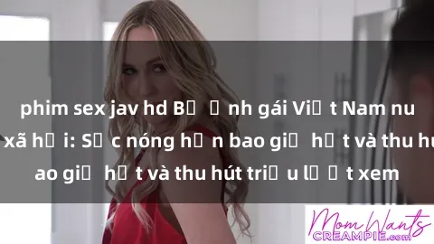 phim sex jav hd Bộ ảnh gái Việt Nam nude gây sốt mạng xã hội: Sắc nóng hơn bao giờ hết và thu hút triệu lượt xem
