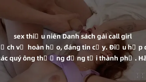 sex thiếu niên Danh sách gái call girl vip chất lượng, dịch vụ hoàn hảo, đáng tin cậy. Điều hấp dẫn cho các quý ông thượng đẳng tại thành phố. Hãy nhấc máy và đặt lịch ngay!