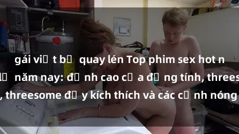 gái việt bị quay lén Top phim sex hot nhất không thể bỏ lỡ năm nay: đỉnh cao của đồng tính, threesome đầy kích thích và các cảnh nóng đang gây sốt!