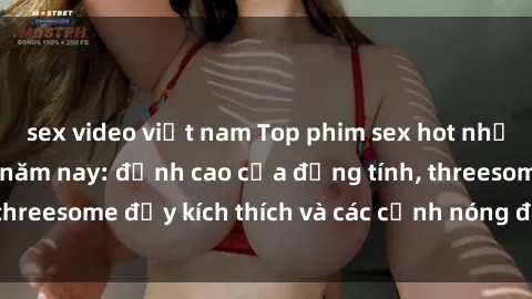 sex video việt nam Top phim sex hot nhất không thể bỏ lỡ năm nay: đỉnh cao của đồng tính, threesome đầy kích thích và các cảnh nóng đang gây sốt!