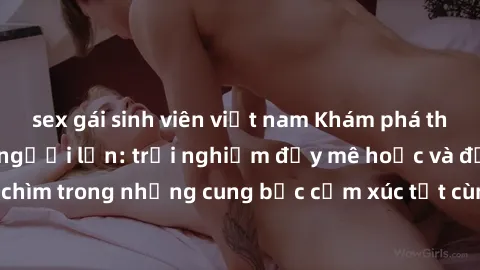 sex gái sinh viên việt nam Khám phá thế giới mới với sex người lớn: trải nghiệm đầy mê hoặc và đắm chìm trong những cung bậc cảm xúc tột cùng, hứng khởi và cuốn hút.