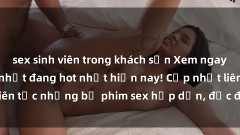 sex sinh viên trong khách sạn Xem ngay Top phim sex mới nhất đang hot nhất hiện nay! Cập nhật liên tục những bộ phim sex hấp dẫn, độc đáo và đầy kích thích.