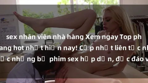 sex nhân viên nhà hàng Xem ngay Top phim sex mới nhất đang hot nhất hiện nay! Cập nhật liên tục những bộ phim sex hấp dẫn, độc đáo và đầy kích thích.