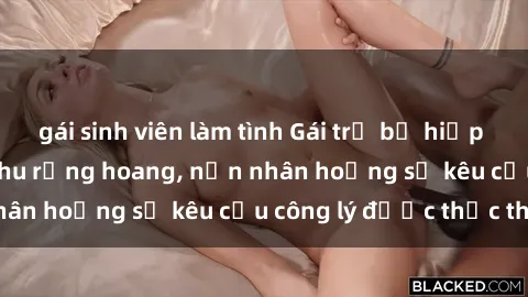 gái sinh viên làm tình Gái trẻ bị hiếp dâm bạo lực trong khu rừng hoang, nạn nhân hoảng sợ kêu cầu công lý được thực thi