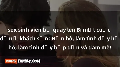 sex sinh viên bị quay lén Bí mật cuộc hẹn gái Việt lần đầu ở khách sạn: Hẹn hò, làm tình đầy hấp dẫn và đam mê!
