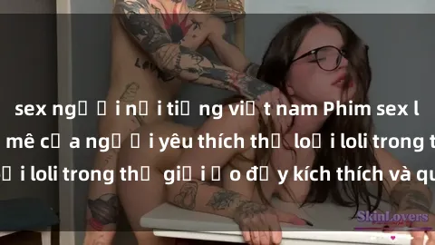 sex người nổi tiếng việt nam Phim sex loli: thỏa mãn đam mê của người yêu thích thể loại loli trong thế giới ảo đầy kích thích và quyến rũ.