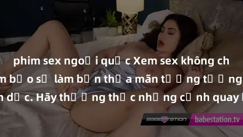 phim sex ngoại quốc Xem sex không che HD miễn phí đảm bảo sẽ làm bạn thỏa mãn tưởng tượng và nhu cầu tình dục. Hãy thưởng thức những cảnh quay hấp dẫn và mãnh liệt ngay bây giờ!