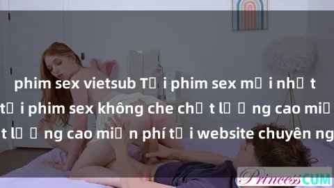phim sex vietsub Tải phim sex mới nhất hot nhất - Xem và tải phim sex không che chất lượng cao miễn phí tại website chuyên nghiệp.