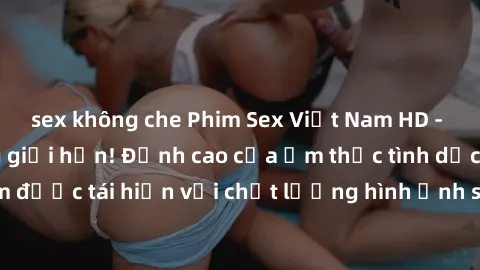 sex không che Phim Sex Việt Nam HD - Xem ngay và không giới hạn! Đỉnh cao của ẩm thực tình dục Việt Nam được tái hiện với chất lượng hình ảnh sắc nét. Hãy thưởng thức ngay!