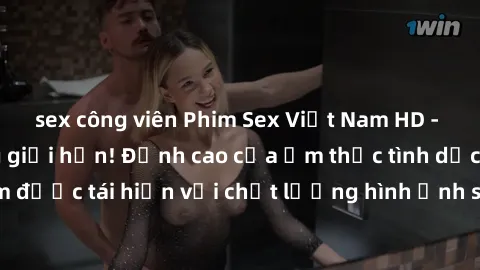 sex công viên Phim Sex Việt Nam HD - Xem ngay và không giới hạn! Đỉnh cao của ẩm thực tình dục Việt Nam được tái hiện với chất lượng hình ảnh sắc nét. Hãy thưởng thức ngay!