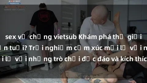 sex vợ chồng vietsub Khám phá thế giới sex trực tuyến: Hơn tuổi? Trải nghiệm cảm xúc mới lạ với những trò chơi độc đáo và kích thích người lớn