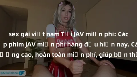 sex gái việt nam Tải JAV miễn phí: Các trang web cung cấp phim JAV miễn phí hàng đầu hiện nay. Các tác phẩm chất lượng cao, hoàn toàn miễn phí, giúp bạn thỏa mãn niềm đam mê mà không tốn kém.
