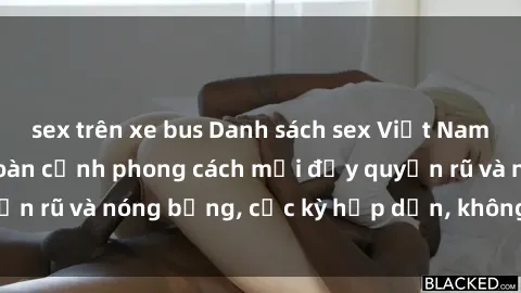 sex trên xe bus Danh sách sex Việt Nam không che - Ảnh toàn cảnh phong cách mới đầy quyến rũ và nóng bỏng, cực kỳ hấp dẫn, không thể bỏ qua!