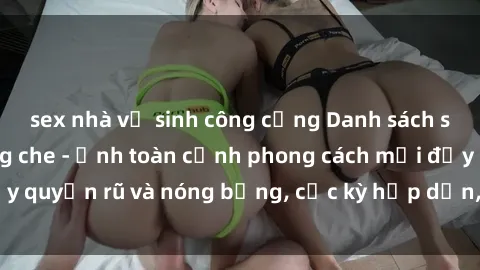 sex nhà vệ sinh công cộng Danh sách sex Việt Nam không che - Ảnh toàn cảnh phong cách mới đầy quyến rũ và nóng bỏng, cực kỳ hấp dẫn, không thể bỏ qua!