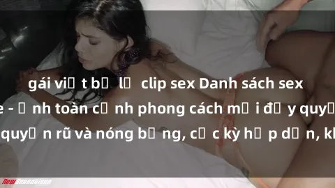 gái việt bị lộ clip sex Danh sách sex Việt Nam không che - Ảnh toàn cảnh phong cách mới đầy quyến rũ và nóng bỏng, cực kỳ hấp dẫn, không thể bỏ qua!