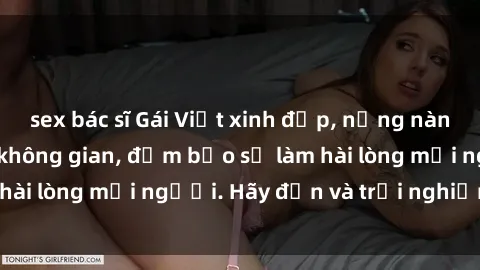 sex bác sĩ Gái Việt xinh đẹp, nồng nàn làm tình say đắm không gian, đảm bảo sẽ làm hài lòng mọi người. Hãy đến và trải nghiệm ngay!