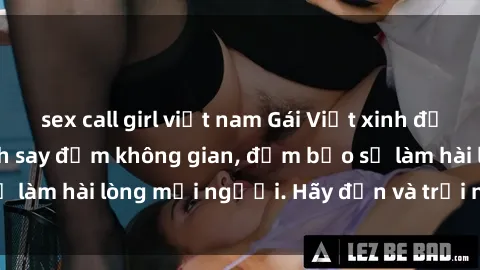 sex call girl việt nam Gái Việt xinh đẹp, nồng nàn làm tình say đắm không gian, đảm bảo sẽ làm hài lòng mọi người. Hãy đến và trải nghiệm ngay!
