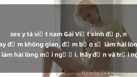sex y tá việt nam Gái Việt xinh đẹp, nồng nàn làm tình say đắm không gian, đảm bảo sẽ làm hài lòng mọi người. Hãy đến và trải nghiệm ngay!
