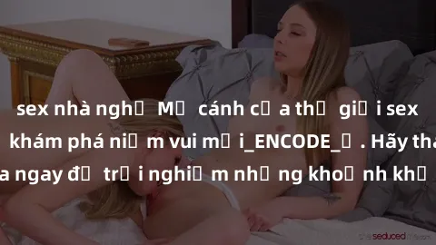 sex nhà nghỉ Mở cánh cửa thế giới sex MILF Việt Nam để khám phá niềm vui mới_ENCODE_. Hãy tham gia ngay để trải nghiệm những khoảnh khắc đầy kích thích và đam mê.