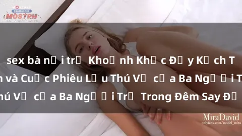 sex bà nội trợ Khoảnh Khắc Đầy Kịch Tính: Sex  Việt Nam và Cuộc Phiêu Lưu Thú Vị của Ba Người Trẻ Trong Đêm Say Đắm