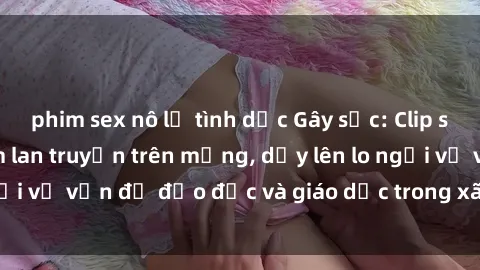 phim sex nô lệ tình dục Gây sốc: Clip sex mẹ con Việt Nam lan truyền trên mạng, dấy lên lo ngại về vấn đề đạo đức và giáo dục trong xã hội hiện nay.