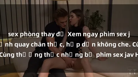 sex phòng thay đồ Xem ngay phim sex jav HD với những cảnh quay chân thực, hấp dẫn không che. Cùng thưởng thức những bộ phim sex jav HD hot nhất hiện nay!