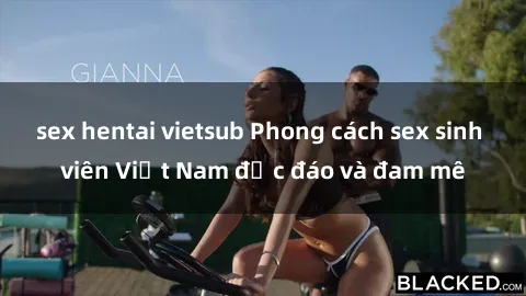 sex hentai vietsub Phong cách sex sinh viên Việt Nam độc đáo và đam mê